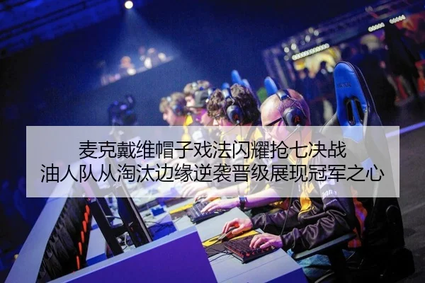 麦克戴维帽子戏法闪耀抢七决战 油人队从淘汰边缘逆袭晋级展现冠军之心